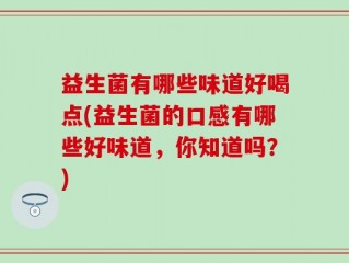 益生菌有哪些味道好喝点(益生菌的口感有哪些好味道，你知道吗？)