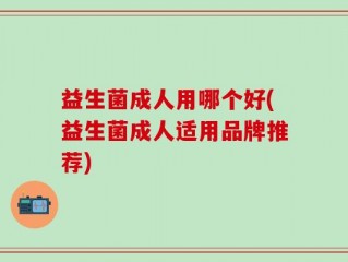 益生菌成人用哪个好(益生菌成人适用品牌推荐)
