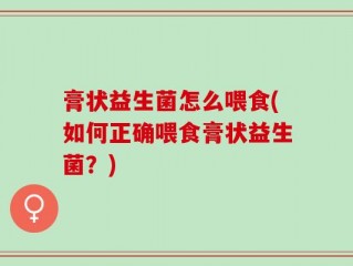 膏状益生菌怎么喂食(如何正确喂食膏状益生菌？)