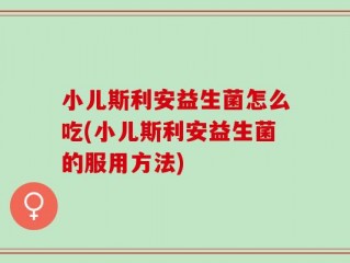小儿斯利安益生菌怎么吃(小儿斯利安益生菌的服用方法)