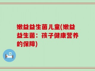 嫩益益生菌儿童(嫩益益生菌：孩子健康营养的保障)