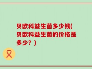 贝欧科益生菌多少钱(贝欧科益生菌的价格是多少？)
