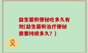 益生菌粉便秘吃多久有效(益生菌粉治疗便秘需要持续多久？)