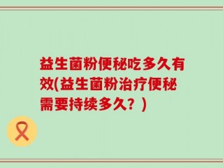 益生菌粉便秘吃多久有效(益生菌粉治疗便秘需要持续多久？)