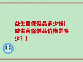 益生菌保健品多少钱(益生菌保健品价格是多少？)