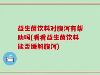 益生菌饮料对腹泻有帮助吗(看看益生菌饮料能否缓解腹泻)