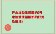 开水加益生菌酸奶(开水加益生菌酸奶的好处及做法)