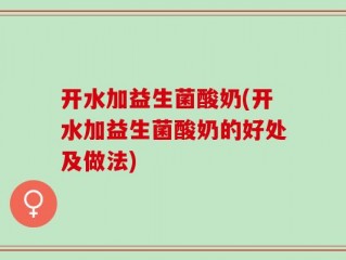 开水加益生菌酸奶(开水加益生菌酸奶的好处及做法)