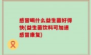 感冒喝什么益生菌好得快(益生菌饮料可加速感冒康复)