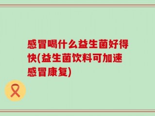 感冒喝什么益生菌好得快(益生菌饮料可加速感冒康复)