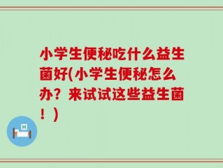 小学生便秘吃什么益生菌好(小学生便秘怎么办？来试试这些益生菌！)