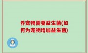 养宠物需要益生菌(如何为宠物增加益生菌)