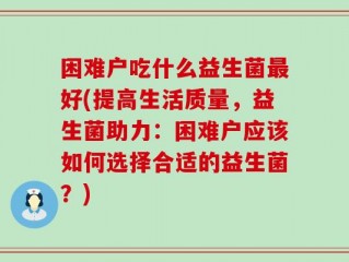 困难户吃什么益生菌最好(提高生活质量，益生菌助力：困难户应该如何选择合适的益生菌？)