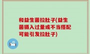 和益生菌拉肚子(益生菌摄入过量或不当搭配可能引发拉肚子)