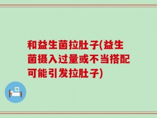 和益生菌拉肚子(益生菌摄入过量或不当搭配可能引发拉肚子)