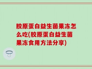 胶原蛋白益生菌果冻怎么吃(胶原蛋白益生菌果冻食用方法分享)
