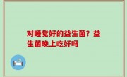 对睡觉好的益生菌？益生菌晚上吃好吗