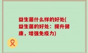 益生菌什么样的好处(益生菌的好处：提升健康，增强免疫力)