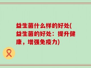 益生菌什么样的好处(益生菌的好处：提升健康，增强免疫力)