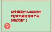 益生菌是什么年龄段吃的(益生菌适合哪个年龄段食用？)