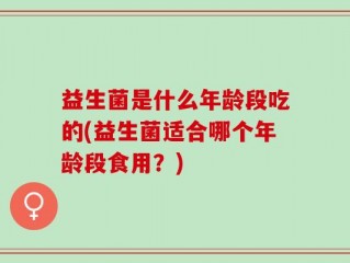 益生菌是什么年龄段吃的(益生菌适合哪个年龄段食用？)