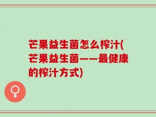 芒果益生菌怎么榨汁(芒果益生菌——最健康的榨汁方式)