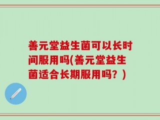 善元堂益生菌可以长时间服用吗(善元堂益生菌适合长期服用吗？)