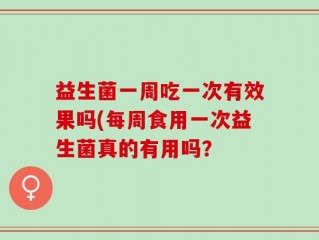益生菌一周吃一次有效果吗(每周食用一次益生菌真的有用吗？