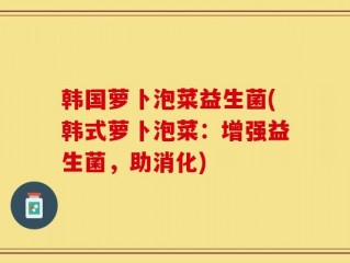 韩国萝卜泡菜益生菌(韩式萝卜泡菜：增强益生菌，助消化)