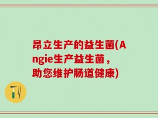 昂立生产的益生菌(Angie生产益生菌，助您维护肠道健康)