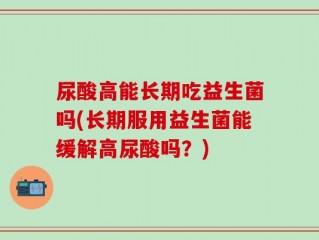 尿酸高能长期吃益生菌吗(长期服用益生菌能缓解高尿酸吗？)