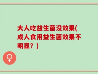 大人吃益生菌没效果(成人食用益生菌效果不明显？)