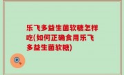 乐飞多益生菌软糖怎样吃(如何正确食用乐飞多益生菌软糖)