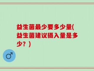 益生菌最少要多少量(益生菌建议摄入量是多少？)