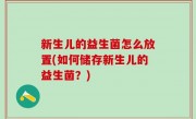 新生儿的益生菌怎么放置(如何储存新生儿的益生菌？)