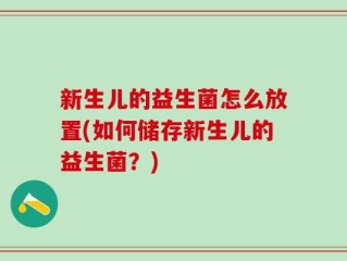 新生儿的益生菌怎么放置(如何储存新生儿的益生菌？)