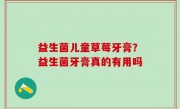 益生菌儿童草莓牙膏？益生菌牙膏真的有用吗