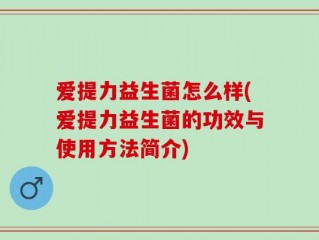 爱提力益生菌怎么样(爱提力益生菌的功效与使用方法简介)