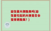 益生菌大便酸臭吗(益生菌引起的大便是否会变得更酸臭？)