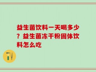益生菌饮料一天喝多少？益生菌冻干粉固体饮料怎么吃