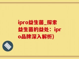 ipro益生菌_探索益生菌的益处：ipro品牌深入解析)
