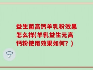 益生菌高钙羊乳粉效果怎么样(羊乳益生元高钙粉使用效果如何？)