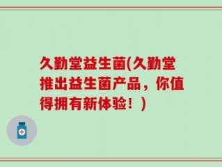 久勤堂益生菌(久勤堂推出益生菌产品，你值得拥有新体验！)