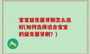 宝宝益生菌牙刷怎么选好(如何选择适合宝宝的益生菌牙刷？)
