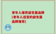 老年人推荐益生菌品牌(老年人适宜的益生菌品牌推荐)