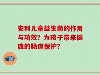 安利儿童益生菌的作用与功效？为孩子带来健康的肠道保护？