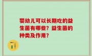 婴幼儿可以长期吃的益生菌有哪些？益生菌的种类及作用？