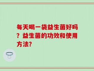 每天喝一袋益生菌好吗？益生菌的功效和使用方法？