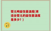 婴儿喝益生菌温度(更适合婴儿的益生菌温度是多少？)