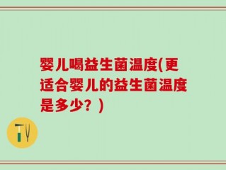 婴儿喝益生菌温度(更适合婴儿的益生菌温度是多少？)